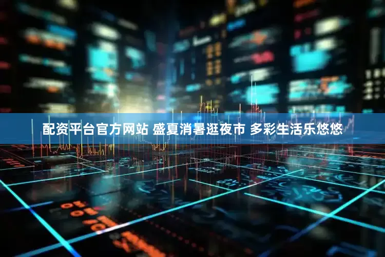 配资平台官方网站 盛夏消暑逛夜市 多彩生活乐悠悠