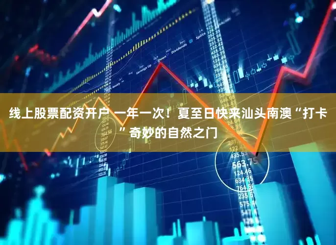 线上股票配资开户 一年一次！夏至日快来汕头南澳“打卡”奇妙的自然之门