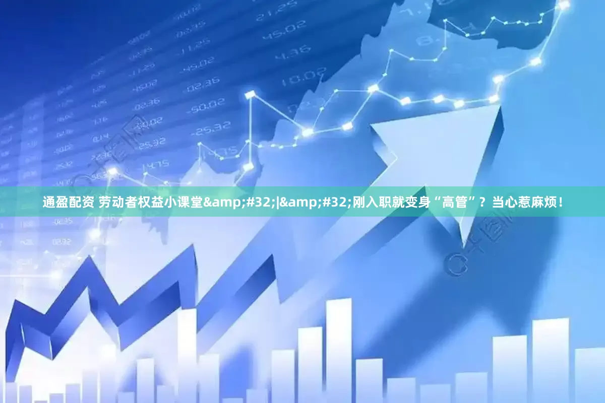 通盈配资 劳动者权益小课堂&#32;|&#32;刚入职就变身“高管”？当心惹麻烦！