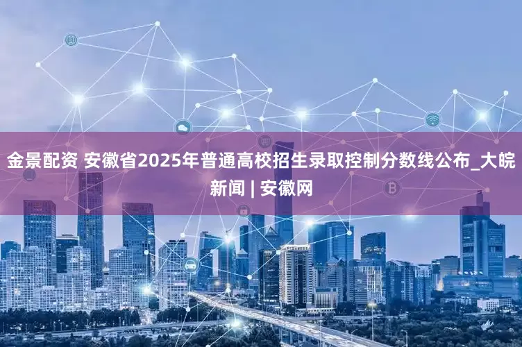 金景配资 安徽省2025年普通高校招生录取控制分数线公布_大皖新闻 | 安徽网