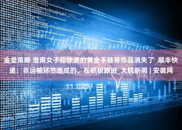 金垒策略 淮南女子称快递的黄金手链等饰品消失了  顺丰快递：非运输环节造成的，在积极跟进_大皖新闻 | 安徽网