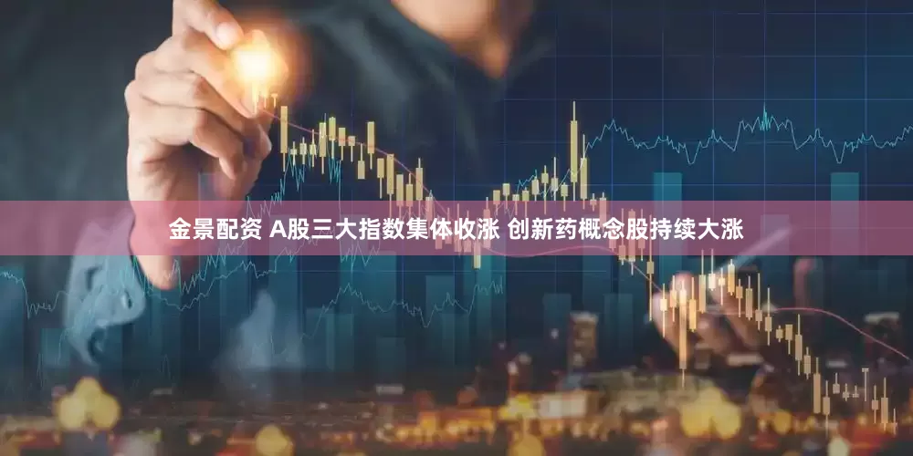 金景配资 A股三大指数集体收涨 创新药概念股持续大涨