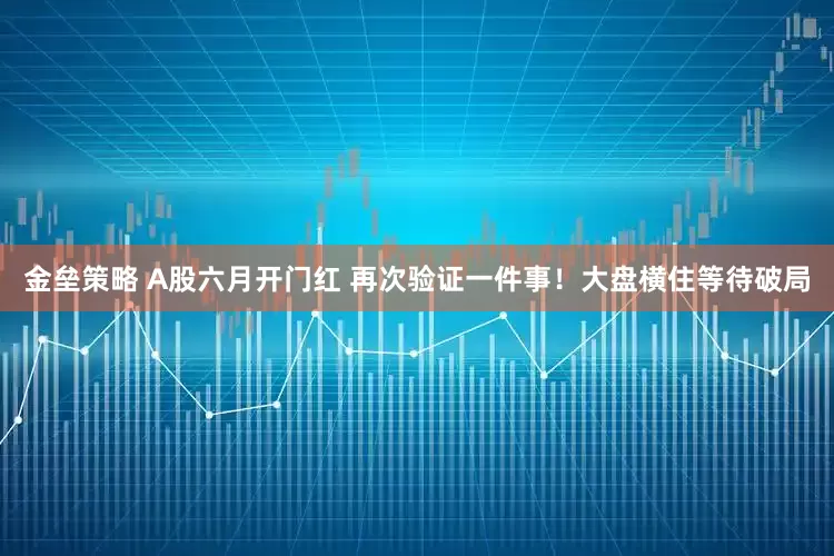 金垒策略 A股六月开门红 再次验证一件事！大盘横住等待破局