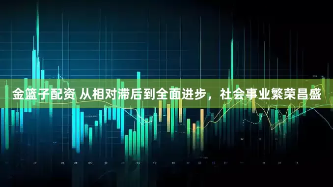 金篮子配资 从相对滞后到全面进步,社会事业繁荣昌盛