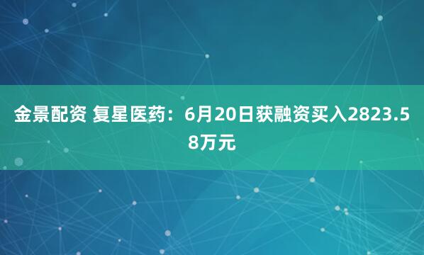 金景配资 复星医药：6月20日获融资买入2823.58万元