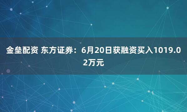 金垒配资 东方证券：6月20日获融资买入1019.02万元