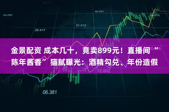 金景配资 成本几十，竟卖899元！直播间 “陈年酱香” 猫腻曝光：酒精勾兑、年份造假