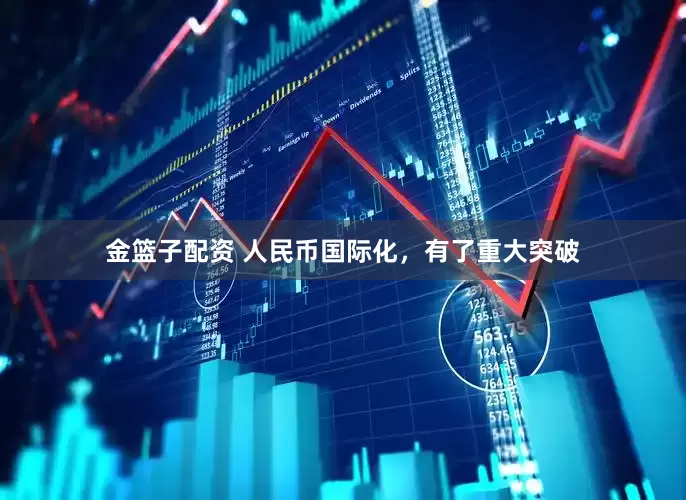 金篮子配资 人民币国际化，有了重大突破