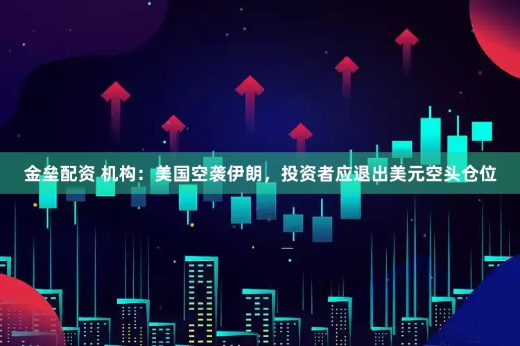 金垒配资 机构：美国空袭伊朗，投资者应退出美元空头仓位