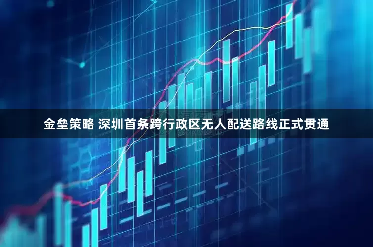 金垒策略 深圳首条跨行政区无人配送路线正式贯通