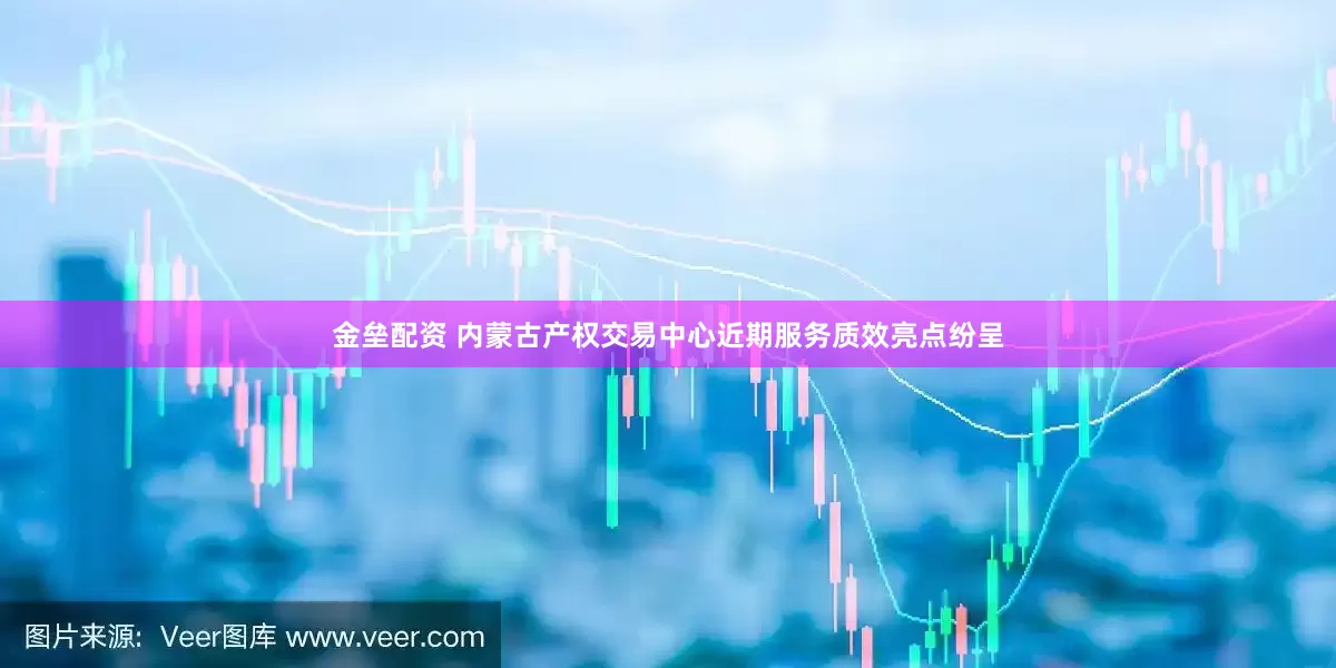金垒配资 内蒙古产权交易中心近期服务质效亮点纷呈
