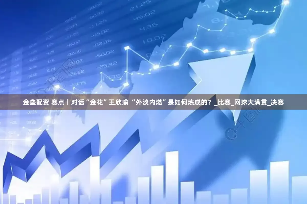 金垒配资 赛点丨对话“金花”王欣瑜 “外淡内燃”是如何炼成的？_比赛_网球大满贯_决赛