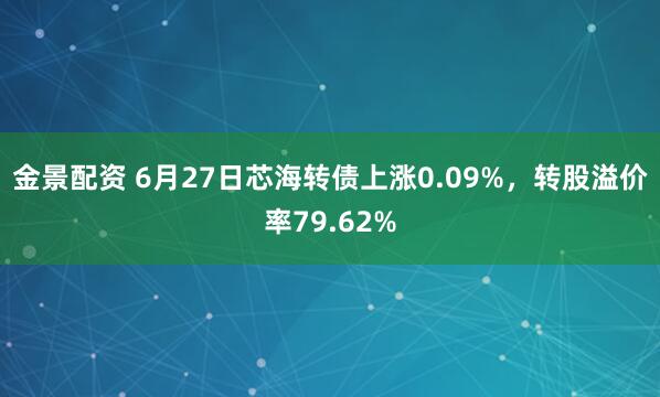 金景配资 6月27日芯海转债上涨0.09%，转股溢价率79.62%