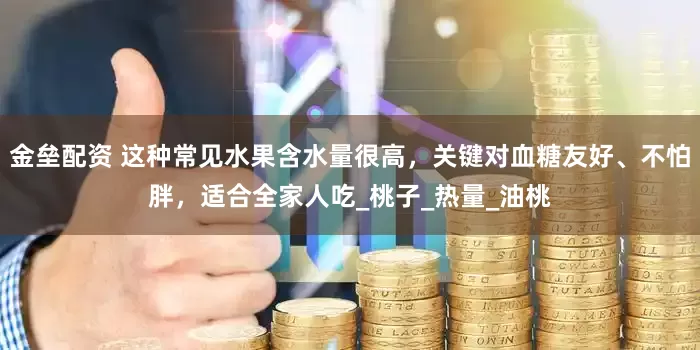 金垒配资 这种常见水果含水量很高，关键对血糖友好、不怕胖，适合全家人吃_桃子_热量_油桃
