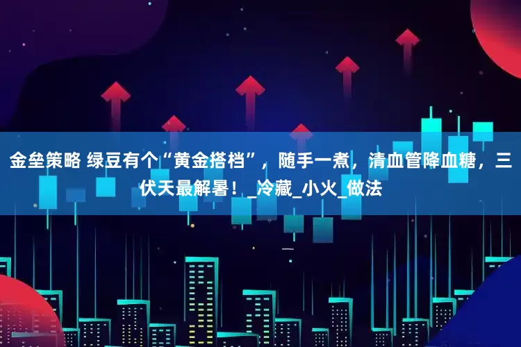 金垒策略 绿豆有个“黄金搭档”，随手一煮，清血管降血糖，三伏天最解暑！_冷藏_小火_做法