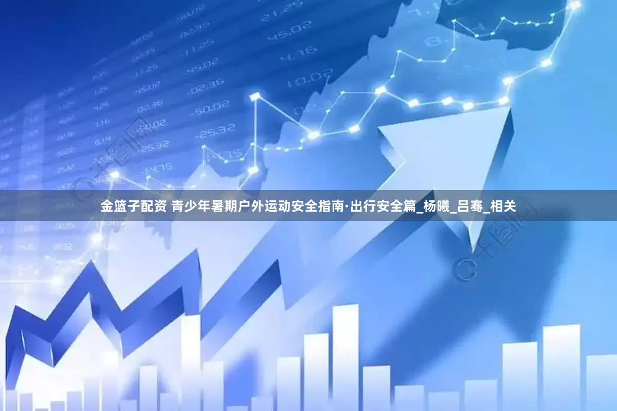金篮子配资 青少年暑期户外运动安全指南·出行安全篇_杨曦_吕骞_相关