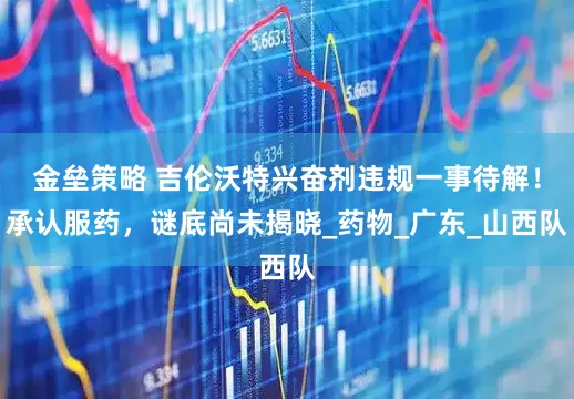 金垒策略 吉伦沃特兴奋剂违规一事待解！承认服药，谜底尚未揭晓_药物_广东_山西队