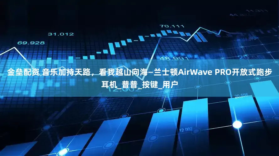 金垒配资 音乐加持天路，看我越山向海—兰士顿AirWave PRO开放式跑步耳机_普普_按键_用户