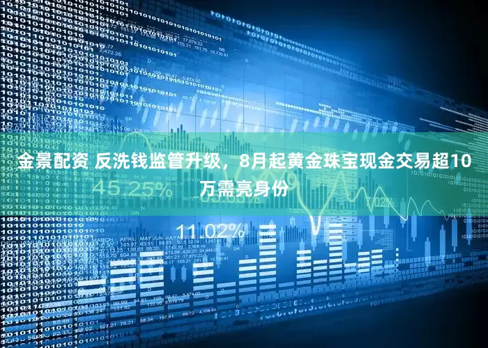 金景配资 反洗钱监管升级，8月起黄金珠宝现金交易超10万需亮身份