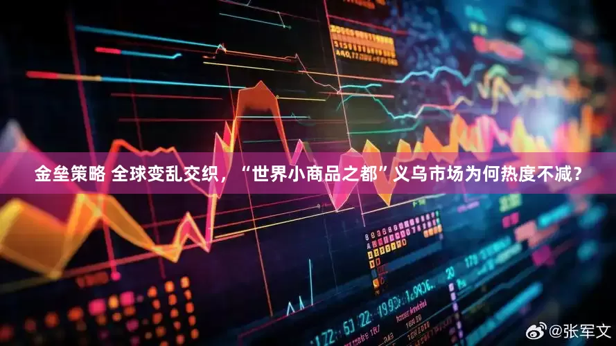 金垒策略 全球变乱交织，“世界小商品之都”义乌市场为何热度不减？