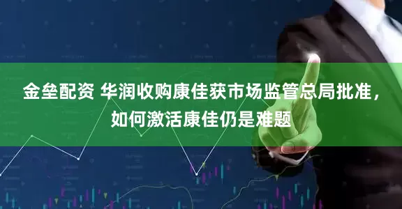 金垒配资 华润收购康佳获市场监管总局批准，如何激活康佳仍是难题