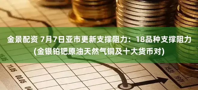 金景配资 7月7日亚市更新支撑阻力：18品种支撑阻力(金银铂钯原油天然气铜及十大货币对)