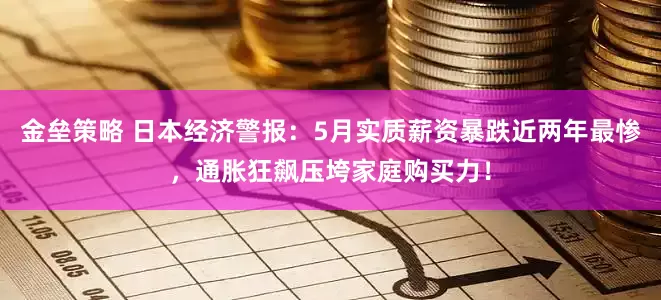 金垒策略 日本经济警报：5月实质薪资暴跌近两年最惨，通胀狂飙压垮家庭购买力！