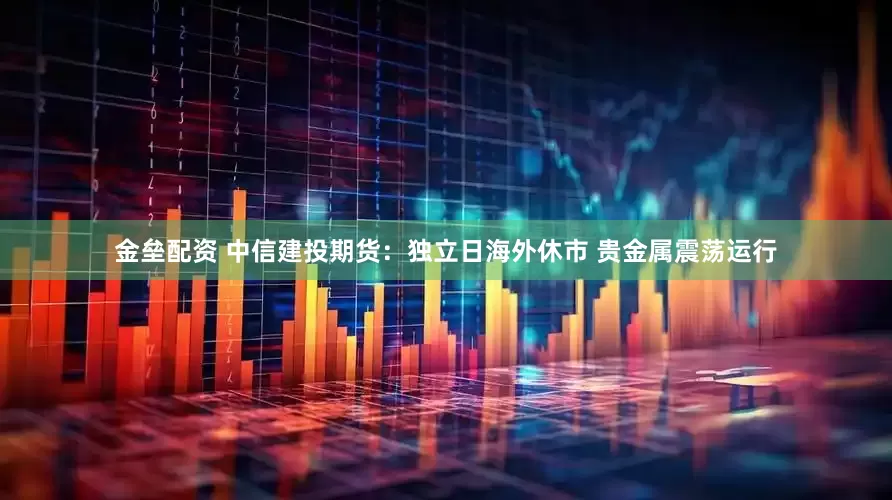 金垒配资 中信建投期货：独立日海外休市 贵金属震荡运行