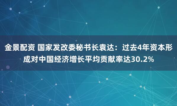 金景配资 国家发改委秘书长袁达：过去4年资本形成对中国经济增长平均贡献率达30.2%