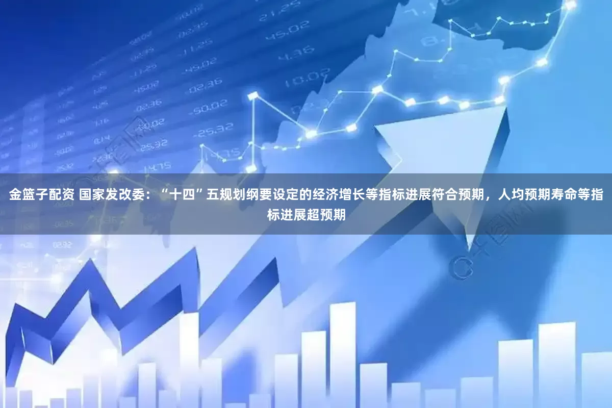 金篮子配资 国家发改委：“十四”五规划纲要设定的经济增长等指标进展符合预期，人均预期寿命等指标进展超预期
