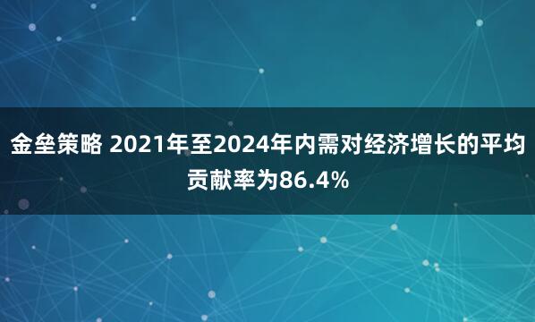 金垒策略 2021年至2024年内需对经济增长的平均贡献率为86.4%