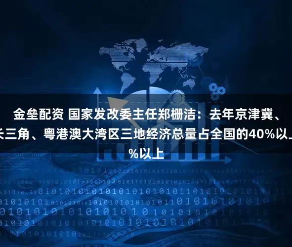 金垒配资 国家发改委主任郑栅洁：去年京津冀、长三角、粤港澳大湾区三地经济总量占全国的40%以上