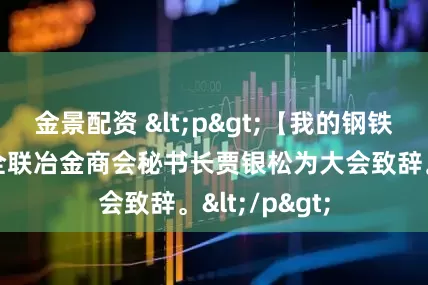 金景配资 <p>【我的钢铁年中大会】全联冶金商会秘书长贾银松为大会致辞。</p>