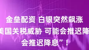 金垒配资 白银突然飙涨！“美国关税威胁 可能会推迟降息”！