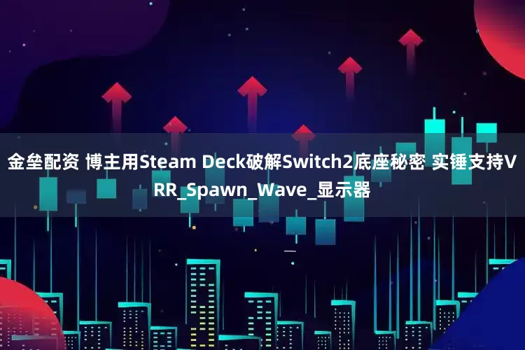 金垒配资 博主用Steam Deck破解Switch2底座秘密 实锤支持VRR_Spawn_Wave_显示器