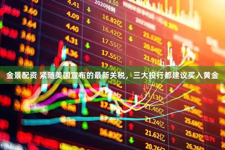 金景配资 紧随美国宣布的最新关税，三大投行都建议买入黄金