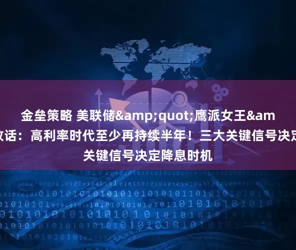 金垒策略 美联储&quot;鹰派女王&quot;放话：高利率时代至少再持续半年！三大关键信号决定降息时机