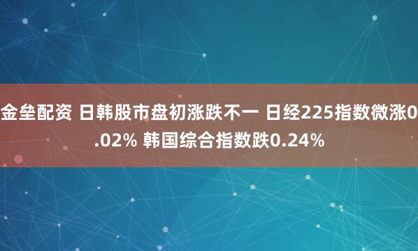 金垒配资 日韩股市盘初涨跌不一 日经225指数微涨0.02% 韩国综合指数跌0.24%