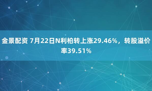 金景配资 7月22日N利柏转上涨29.46%，转股溢价率39.51%