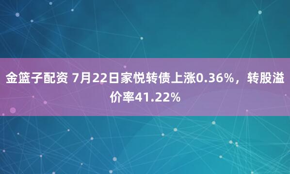 金篮子配资 7月22日家悦转债上涨0.36%，转股溢价率41.22%