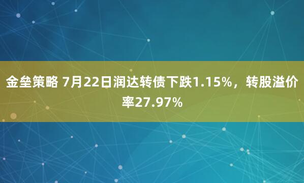 金垒策略 7月22日润达转债下跌1.15%，转股溢价率27.97%