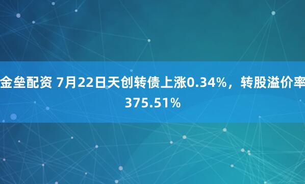 金垒配资 7月22日天创转债上涨0.34%，转股溢价率375.51%