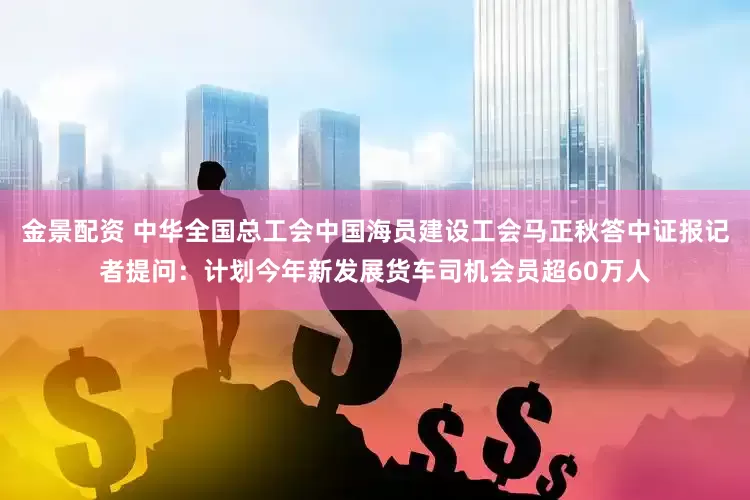 金景配资 中华全国总工会中国海员建设工会马正秋答中证报记者提问：计划今年新发展货车司机会员超60万人