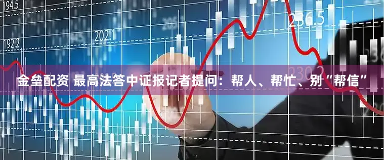 金垒配资 最高法答中证报记者提问：帮人、帮忙、别“帮信”