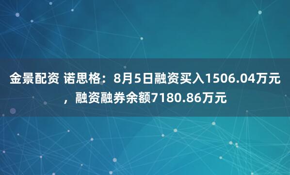 金景配资 诺思格：8月5日融资买入1506.04万元，融资融券余额7180.86万元