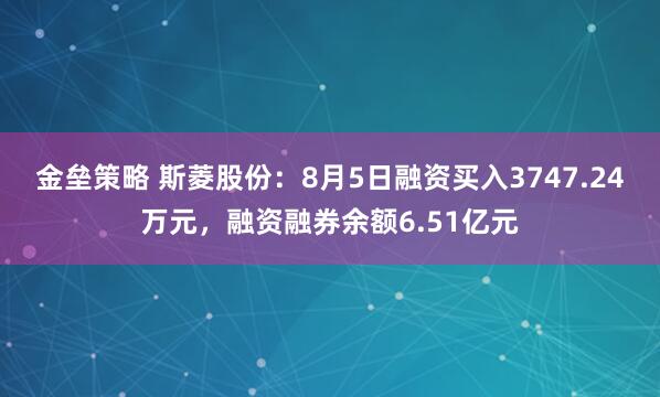 金垒策略 斯菱股份：8月5日融资买入3747.24万元，融资融券余额6.51亿元