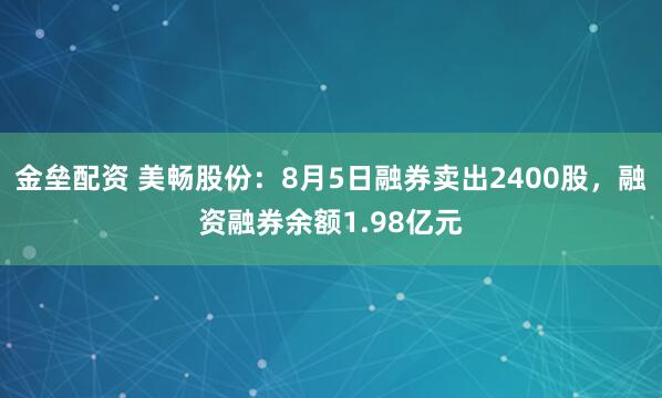 金垒配资 美畅股份：8月5日融券卖出2400股，融资融券余额1.98亿元