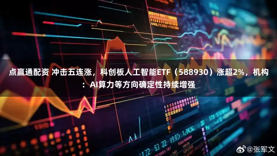 点赢通配资 冲击五连涨，科创板人工智能ETF（588930）涨超2%，机构：AI算力等方向确定性持续增强