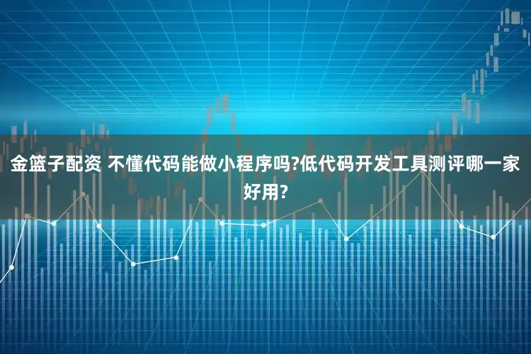 金篮子配资 不懂代码能做小程序吗?低代码开发工具测评哪一家好用?