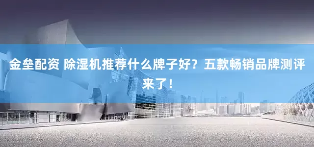 金垒配资 除湿机推荐什么牌子好？五款畅销品牌测评来了！
